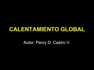 CALENTAMIENTO GLOBAL Autor: Percy D. Castro V. 