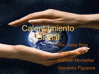 Calentamiento  Global Por: Jeidy Roig Gladys Alvira Carmen Montañez Giovanny Figueroa 