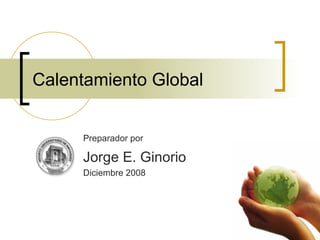 Calentamiento Global Preparador por   Jorge E. Ginorio Diciembre 2008 