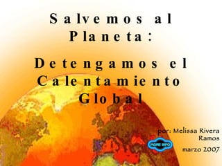 por: Melissa Rivera Ramos marzo 2007 Salvemos al Planeta: Detengamos el Calentamiento Global 