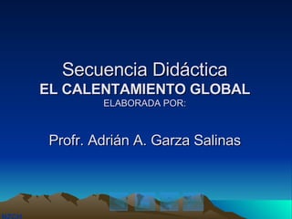 Secuencia Didáctica EL CALENTAMIENTO GLOBAL ELABORADA POR: Profr. Adrián A. Garza Salinas 