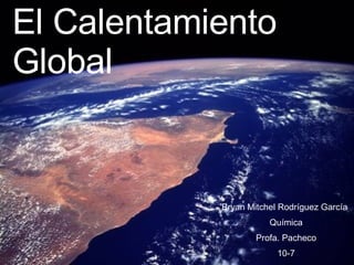 El Calentamiento Global  Bryan Mitchel Rodríguez García Química Profa. Pacheco 10-7 