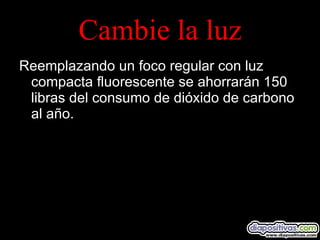 Cambie la luz Reemplazando un foco regular con luz compacta fluorescente se ahorrarán 150 libras del consumo de dióxido de carbono al año. 