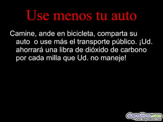 Use menos tu auto Camine, ande en bicicleta, comparta su auto  o use más el transporte público. ¡Ud. ahorrará una libra de dióxido de carbono por cada milla que Ud. no maneje! 