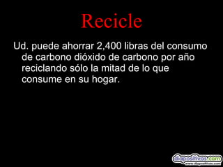 Recicle Ud. puede ahorrar 2,400 libras del consumo de carbono dióxido de carbono por año reciclando sólo la mitad de lo que consume en su hogar. 