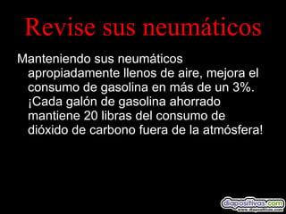 Revise sus neumáticos Manteniendo sus neumáticos apropiadamente llenos de aire, mejora el consumo de gasolina en más de un 3%. ¡Cada galón de gasolina ahorrado mantiene 20 libras del consumo de dióxido de carbono fuera de la atmósfera! 