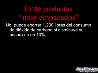 Evite  productos   “muy empacados” Ud. puede ahorrar 1,200 libras del consumo de dióxido de carbono si disminuye su basura en un 10%. 