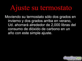 Ajuste su termostato Moviendo su termostato sólo dos grados en invierno y dos grados arriba en verano, Ud. ahorrará alrededor de 2,000 libras del consumo de dióxido de carbono en un año con este simple ajuste. 