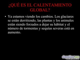 ¿QUÉ ES EL CALENTAMIENTO GLOBAL? Ya estamos viendo los cambios. Los glaciares se están derritiendo, las plantas y los animales están siendo forzados a dejar su hábitat y el número de tormentas y sequías severas está en aumento. 