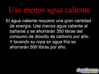 Use menos agua caliente
El agua caliente requiere una gran cantidad
de energía. Use menos agua caliente al
bañarse y se ahorrarán 350 libras del
consumo de dióxido de carbono por año.
Y lavando su ropa en agua fría se
ahorrarán 500 libras por año.
 