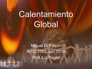 Calentamiento Global Miguel D. Falcón INTD 3355, sec.001D Prof. Liz Pagán 