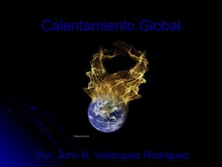 Calentamiento Global Por: John R. Velázquez Rodríguez 