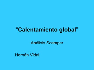 “ Calentamiento global ” Análisis Scamper Hernán Vidal 
