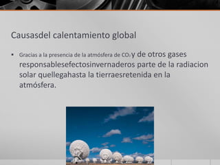 Causasdel calentamiento global
 Gracias a la presencia de la atmósfera de CO2 y de otros gases
responsablesefectosinvernaderos parte de la radiacion
solar quellegahasta la tierraesretenida en la
atmósfera.
 
