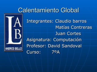 Calentamiento Global Integrantes: Claudio barros Matías Contreras Juan Cortes Asignatura: Computación Profesor: David Sandoval Curso:  7ºA  
