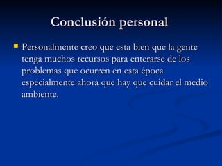 Conclusión personal  Personalmente creo que esta bien que la gente tenga muchos recursos para enterarse de los problemas que ocurren en esta época especialmente ahora que hay que cuidar el medio ambiente.  
