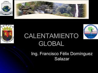 CALENTAMIENTO GLOBAL Ing. Francisco Félix Domínguez Salazar 