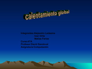 calentamiento global Integrantes:Alejandro Ledezma Ivan Ortiz Matías Farias  Curso:8°A Profesor:David Sandoval Asignatura:Computación 