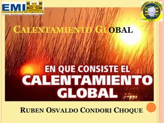 CALENTAMIENTO GLOBAL




 RUBEN OSVALDO CONDORI CHOQUE
 