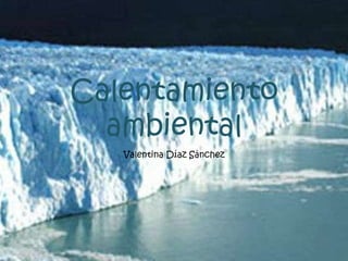 Calentamiento
  ambiental
   Valentina Díaz Sánchez
 