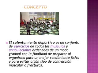  El

calentamiento deportivo es un conjunto
de ejercicios de todos los músculos y
articulaciones ordenados de un modo
gradual con la finalidad de preparar al
organismo para un mejor rendimiento físico
y para evitar algún tipo de contracción
muscular o fracturas.

 