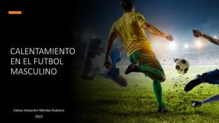 CALENTAMIENTO
EN EL FUTBOL
MASCULINO
Fabian Alejandro Méndez Rubiano
2023
 