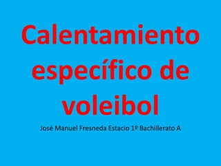 Calentamiento
específico de
voleibol
José Manuel Fresneda Estacio 1º Bachillerato A
 