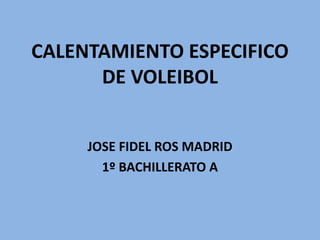 CALENTAMIENTO ESPECIFICO
DE VOLEIBOL
JOSE FIDEL ROS MADRID
1º BACHILLERATO A
 