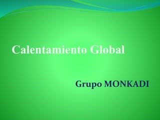 Calentamiento Global 
Grupo MONKADI 
 