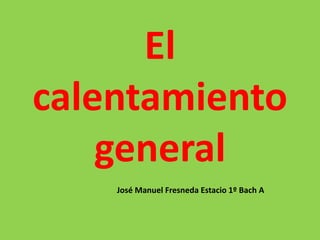 El
calentamiento
general
José Manuel Fresneda Estacio 1º Bach A
 