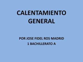 CALENTAMIENTO
GENERAL
POR JOSE FIDEL ROS MADRID
1 BACHILLERATO A
 
