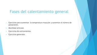 Fases del calentamiento general
1. Ejercicios para aumentar la temperatura muscular y aumentar el número de
pulsaciones.
2. Movilidad articular.
3. Ejercicios de estiramientos.
4. Ejercicios generales.
 