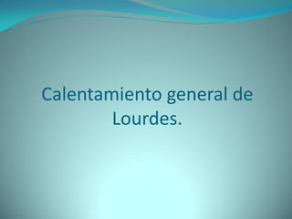 Calentamiento general de
Lourdes.
 