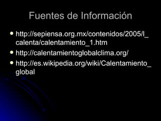 Fuentes de Información http://sepiensa.org.mx/contenidos/2005/l_calenta/calentamiento_1.htm http://calentamientoglobalclima.org/ http://es.wikipedia.org/wiki/Calentamiento_global 