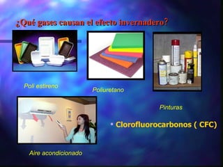¿Qué gases causan el efecto invernadero? Clorofluorocarbonos ( CFC) Pinturas Poli estireno Poliuretano Aire acondicionado 
