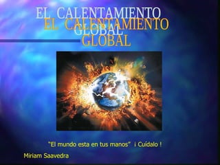   EL  CALENTAMIENTO GLOBAL “ El mundo esta en tus manos”  ¡ Cuídalo ! Miriam Saavedra  