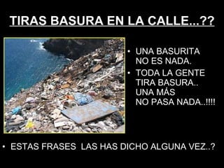 TIRAS BASURA EN LA CALLE...?? ESTAS FRASES  LAS HAS DICHO ALGUNA VEZ..?  UNA BASURITA  NO ES NADA. TODA LA GENTE TIRA BASURA..  UNA MÁS  NO PASA NADA..!!!! 