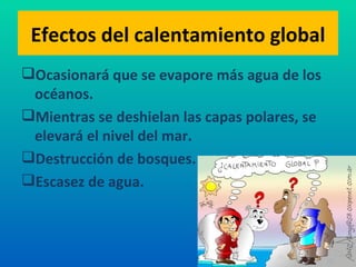 Efectos del calentamiento global Ocasionará que se evapore más agua de los océanos. Mientras se deshielan las capas polares, se elevará el nivel del mar. Destrucción de bosques. Escasez de agua. 