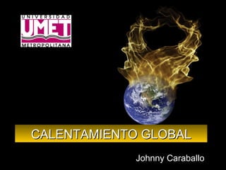 CALENTAMIENTO GLOBAL Johnny Caraballo 