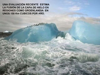 UNA EVALUACIÓN RECIENTE  ESTIMA LA FUSIÓN DE LA CAPA DE HIELO EN REGIONES COMO GROENLANDIA  EN UNOS 150 Km CUBICOS POR AÑO. 