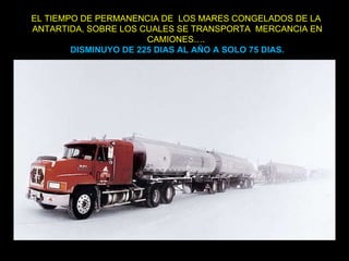 EL TIEMPO DE PERMANENCIA DE  LOS MARES CONGELADOS DE LA  ANTARTIDA, SOBRE LOS CUALES SE TRANSPORTA  MERCANCIA EN CAMIONES….  DISMINUYO DE 225 DIAS AL AÑO A SOLO 75 DIAS. 