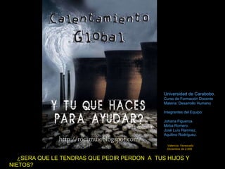 ¿SERA QUE LE TENDRAS QUE PEDIR PERDON  A  TUS HIJOS Y NIETOS? Universidad de Carabobo. Curso de Formación Docente Materia: Desarrollo Humano Integrantes del Equipo: Johana Figueroa. Mirba Romero. José Luís Ramírez. Aquilino Rodríguez. Valencia- Venezuela  Diciembre de 2.009 