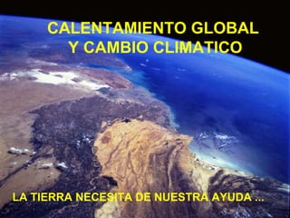 LA TIERRA NECESITA DE NUESTRA AYUDA ...  CALENTAMIENTO GLOBAL  Y CAMBIO CLIMATICO 