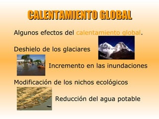 CALENTAMIENTO GLOBAL Algunos efectos del  calentamiento global . Deshielo de los glaciares  Incremento en las inundaciones Modificación de los nichos ecológicos Reducción del agua potable 