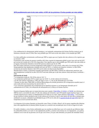 2010 posiblemente será el año más calido, el 50% de los próximos 10 años pueden ser más cálidos




Una combinación de calentamiento global antrópico y un moderado calentamiento del Océano Pacífico tropical, por el
fenómeno conocido como El Niño, hace muy probable que 2010 será un año más cálido a nivel mundial que 2009.

Los datos publicados recientemente confirman que 2009 se espera que sea el quinto año más caluroso en los registros que
se remonta a 1850.
El pronóstico más reciente de nuestros científicos del clima, muestra la temperatura global se prevé que será casi de 0,6ºC
por encima de la media de la 1961-90 a largo plazo. Esto significa que es más probable que 2010 será el año más cálido en
el registro instrumental, batiendo el récord del ejercicio anterior que fue de 1998.
Que 2010 supere anteriores record de temperatura media global no es una certeza, sobre todo si la corriente de El Niño
inesperadamente baja rápidamente alrededor del inicio de 2010, o si hubiera una erupción volcánica. La Met Office
revisará las previsiones durante el año 2010 con los datos de observación disponibles.
Mirando hacia el futuro, el pronóstico decadal experimental del Met Office confirma las indicaciones anteriores, que
aproximadamente la mitad de los años 2010-2019 será más cálido que el año más caluroso observado hasta el momento –
1998.
Información de fondo
* La temperatura media de 1961-90 ha sido de 14,0 ° C.
* La temperatura global para 2010 se espera que sea 14,58 ° C, el más caluroso de la historia.
* El año más caluroso registrado es 1998, que llegó a 14,52 ° C, fue un año dominado por un El Niño
* Durante los diez años, 2000-2009, la Oficina Meteorológica ha emitido pronósticos de la temperatura mundial anual, el
valor medio del error de pronóstico ha sido de 0,06 ° C.
* Las variaciones interanuales de la temperatura de la superficie terrestre se ven fuertemente afectados por el
calentamiento de El Niño y las influencias de enfriamiento de La Niña en el Océano Pacífico.

Nuestros dirigentes hablan pero no toman desiciones justo cuando el Met Office, la NASA y el NCDC nos informan que
2009 de enero a noviembre ha sido el 5º año más caluroso de la historia y que 2010 puede ocupar el primer lugar si la
violenta erupción de un volcán o el debilitamiento de El Niño no lo evitan, según informa el Met Office. Avisa también
de que mientras la última decáda ha sido la más calurosa de la historia, la que se abre dentro de unos días se prepara para
arrebatarle ese puesto, señalando la posibilidad de que el 50% de los años de la segunda década del siglo XXI supere la
temperatura record ocurrida hasta ahora.

Los dirigentes de los países llamados en desarrollo como China y la India o Brasil y de los paises empobrecidos deberían
tener claro qupoblaciones al desastre.Deben de pasar ya a construir una sociedad que mire al cielo en lugar de al suelo.

El cambio climático y otros límites ambientales que nos acechan nos debe hacer caer en la cuenta de que debemos dejar
los ombustibles fósiles en el suelo lo más rápidamente posible y construir otras formas de vivir dignamente, con justicia,
solidarios con el resto de las personas con las que convivimos y las que están abriendo ya la puerta del inmediato futuro.
 