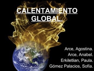 CALENTAMIENTO GLOBAL. Arce, Agostina. Arce, Anabel. Erkiletlian, Paula. Gómez Palacios, Sofía. 