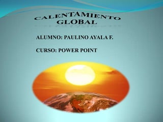 CALENTAMIENTO GLOBAL ALUMNO: PAULINO AYALA F. CURSO: POWER POINT 