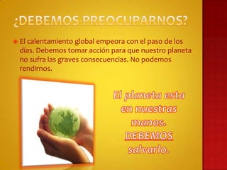    El calentamiento global empeora con el paso de los
    días. Debemos tomar acción para que nuestro planeta
    no sufra las graves consecuencias. No podemos
    rendirnos.
 