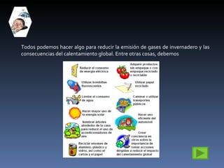 Todos podemos hacer algo para reducir la emisión de gases de invernadero y las consecuencias del calentamiento global. Entre otras cosas, debemos 