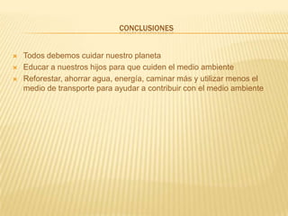 conclusionesTodos debemos cuidar nuestro planetaEducar a nuestros hijos para que cuiden el medio ambienteReforestar, ahorrar agua, energía, caminar más y utilizar menos el medio de transporte para ayudar a contribuir con el medio ambiente 